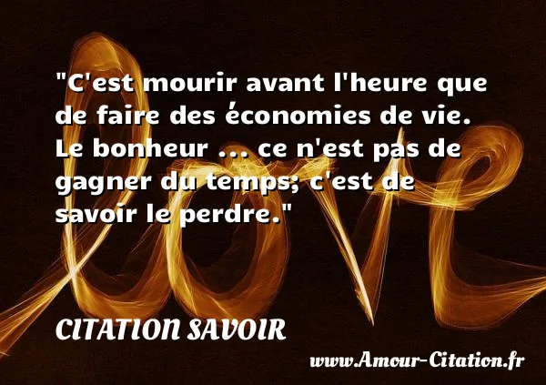 C est mourir avant l heure que de faire des économies de vie. Le bonheur ... ce n est pas de gagner du temps; c est de savoir le perdre. CITATION SAVOIR