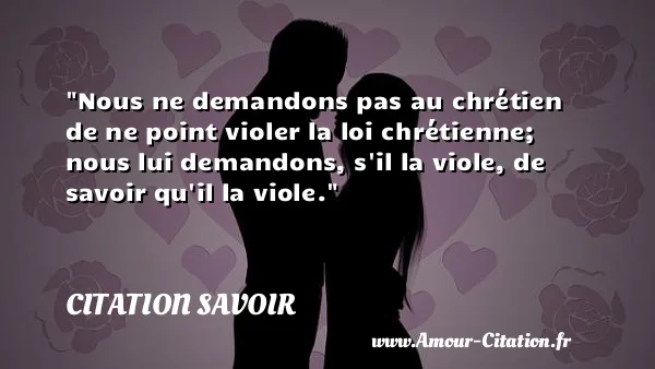 Nous ne demandons pas au chrétien de ne point violer la loi chrétienne; nous lui demandons, s il la viole, de savoir qu il la viole. CITATION SAVOIR