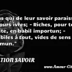  Gens qui de leur savoir paraissent toujours ivres; - Riches, pour tout mérite, en babil importun; - Inhabiles à tout, vides de sens commun.  CITATION SAVOIR