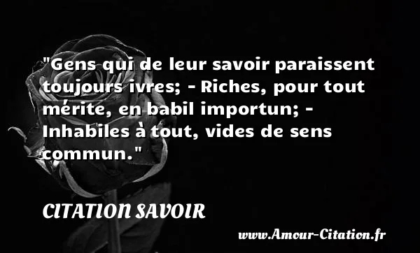 Gens qui de leur savoir paraissent toujours ivres; - Riches, pour tout mérite, en babil importun; - Inhabiles à tout, vides de sens commun. CITATION SAVOIR