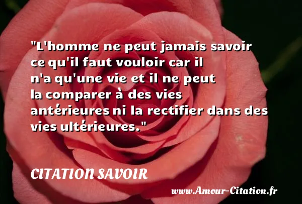 L homme ne peut jamais savoir ce qu il faut vouloir car il n a qu une vie et il ne peut la comparer à des vies antérieures ni la rectifier dans des vies ultérieures. CITATION SAVOIR