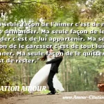  Ma seule façon de l aimer c est de ne rien demander. Ma seule façon de le garder c est de lui appartenir. Ma seule façon de le caresser c est de tout lui donner. Ma seule façon de le quitter c est de rester.  CITATION AMOUR