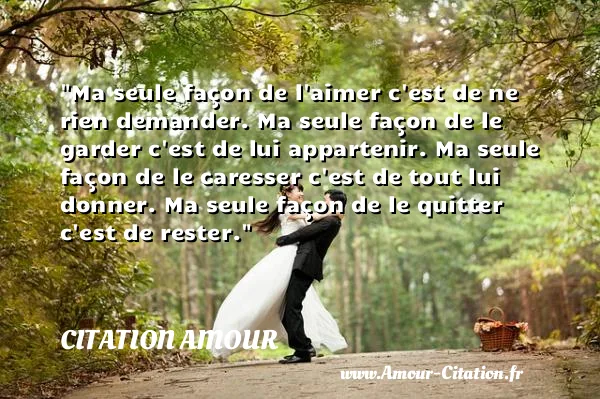Ma seule façon de l aimer c est de ne rien demander. Ma seule façon de le garder c est de lui appartenir. Ma seule façon de le caresser c est de tout lui donner. Ma seule façon de le quitter c est de rester.  CITATION AMOUR