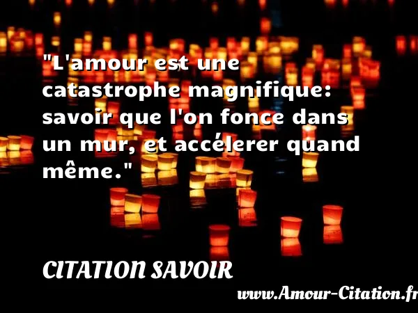 L amour est une catastrophe magnifique: savoir que l on fonce dans un mur, et accélerer quand même.  CITATION SAVOIR