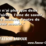  Je n ai plus que deux affaires : l une de savoir être malade, l autre de savoir mourir.  CITATION SAVOIR