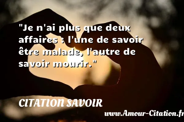 Je n ai plus que deux affaires : l une de savoir être malade, l autre de savoir mourir.  CITATION SAVOIR
