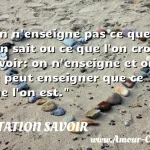  On n enseigne pas ce que l on sait ou ce que l on croit savoir: on n enseigne et on ne peut enseigner que ce que l on est.  CITATION SAVOIR
