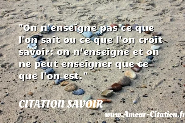 On n enseigne pas ce que l on sait ou ce que l on croit savoir: on n enseigne et on ne peut enseigner que ce que l on est.  CITATION SAVOIR