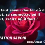  Il faut savoir douter où il faut, se soumettre où il faut, croire où il faut.  CITATION SAVOIR