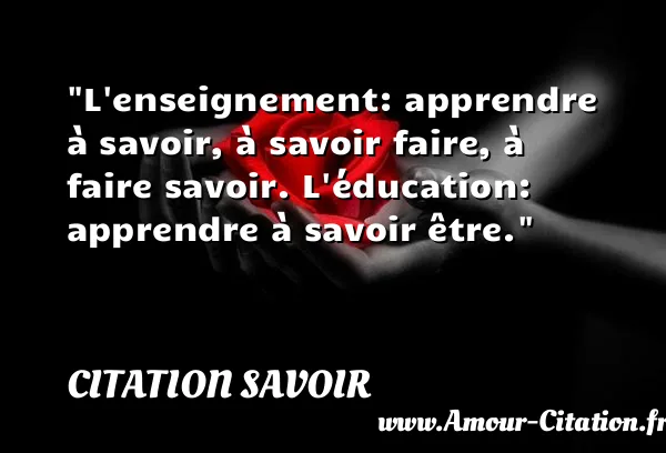 L enseignement: apprendre à savoir, à savoir faire, à faire savoir. L éducation: apprendre à savoir être.  CITATION SAVOIR