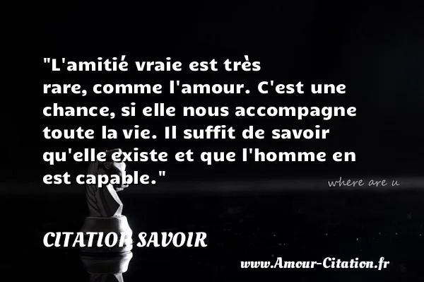L amitié vraie est très rare, comme l amour. C est une chance, si elle nous accompagne toute la vie. Il suffit de savoir qu elle existe et que l homme en est capable.  CITATION SAVOIR