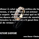  Malheur à celui qui, au milieu de la jeunesse, s abandonne à un amour sans espoir. Malheur à celui qui se livre à une douce rêverie, avant de savoir où sa chimère le mène, et s il peut être payé de retour.  CITATION SAVOIR