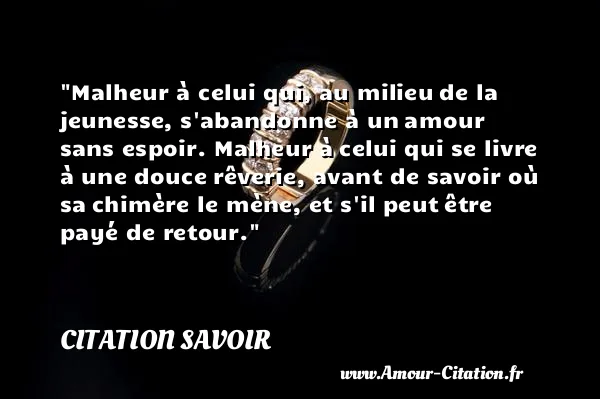 Malheur à celui qui, au milieu de la jeunesse, s abandonne à un amour sans espoir. Malheur à celui qui se livre à une douce rêverie, avant de savoir où sa chimère le mène, et s il peut être payé de retour.  CITATION SAVOIR