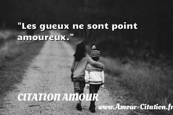 Les gueux ne sont point amoureux.  CITATION AMOUR