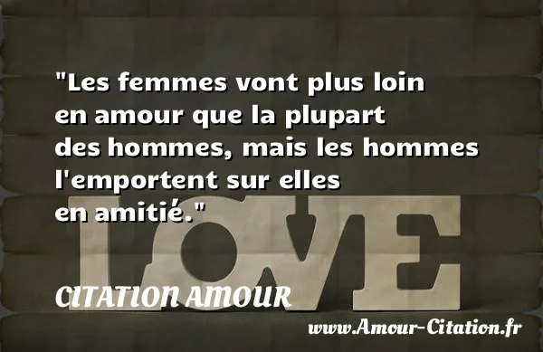 Les femmes vont plus loin en amour que la plupart des hommes, mais les hommes l emportent sur elles en amitié.  CITATION AMOUR