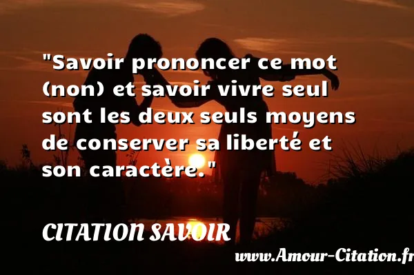 Savoir prononcer ce mot (non) et savoir vivre seul sont les deux seuls moyens de conserver sa liberté et son caractère. CITATION SAVOIR