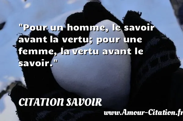 Pour un homme, le savoir avant la vertu; pour une femme, la vertu avant le savoir.  CITATION SAVOIR