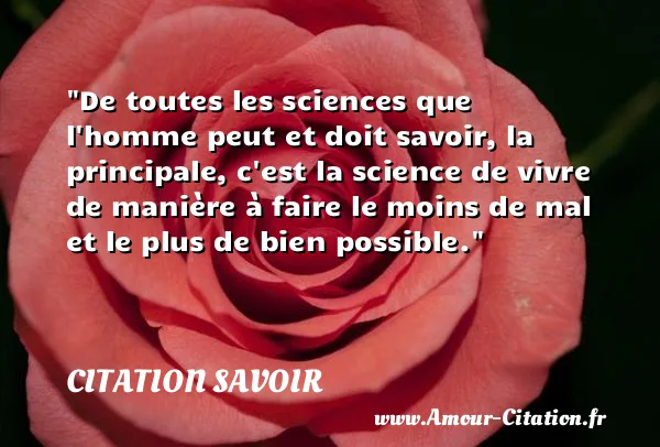 De toutes les sciences que l homme peut et doit savoir, la principale, c est la science de vivre de manière à faire le moins de mal et le plus de bien possible.  CITATION SAVOIR