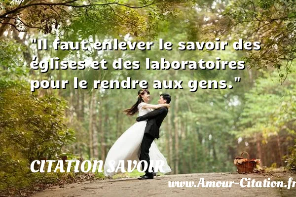 Il faut enlever le savoir des églises et des laboratoires pour le rendre aux gens.  CITATION SAVOIR