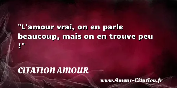 L amour vrai, on en parle beaucoup, mais on en trouve peu !  CITATION AMOUR