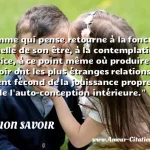  L homme qui pense retourne à la fonction originelle de son être, à la contemplation créatrice, à ce point même où produire et savoir ont les plus étranges relations, à ce moment fécond de la jouissance proprement dite, de l auto-conception intérieure.  CITATION SAVOIR