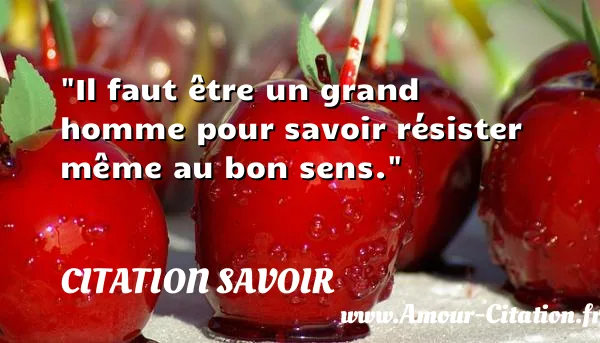 Il faut être un grand homme pour savoir résister même au bon sens.  CITATION SAVOIR