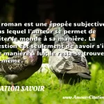  Le roman est une épopée subjective dans lequel l auteur se permet de traiter le monde à sa manière. La question est seulement de savoir s il a une manière à lui; le reste se trouve de soi-même.  CITATION SAVOIR