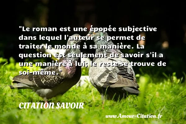 Le roman est une épopée subjective dans lequel l auteur se permet de traiter le monde à sa manière. La question est seulement de savoir s il a une manière à lui; le reste se trouve de soi-même. CITATION SAVOIR