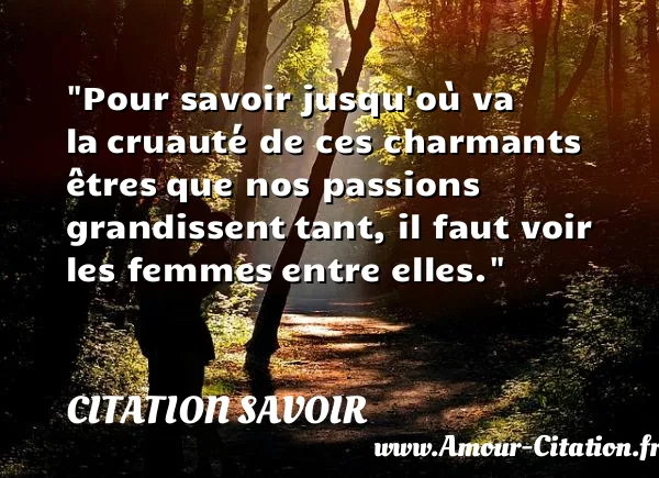 Pour savoir jusqu où va la cruauté de ces charmants êtres que nos passions grandissent tant, il faut voir les femmes entre elles.  CITATION SAVOIR