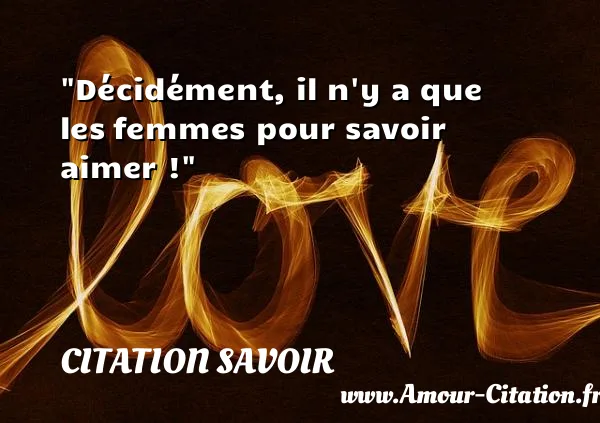 Décidément, il n y a que les femmes pour savoir aimer ! CITATION SAVOIR