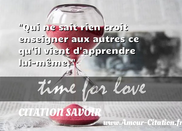 Qui ne sait rien croit enseigner aux autres ce qu il vient d apprendre lui-même.  CITATION SAVOIR