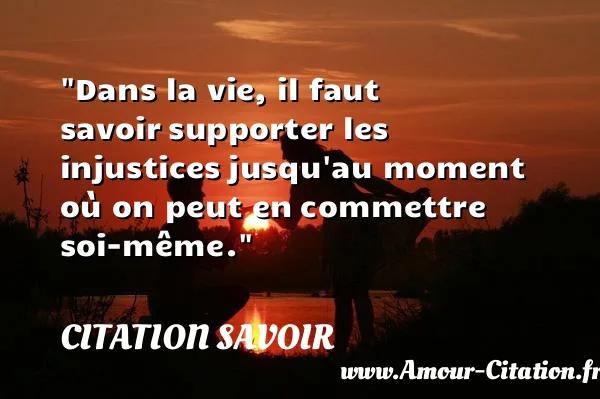Dans la vie, il faut savoir supporter les injustices jusqu au moment où on peut en commettre soi-même. CITATION SAVOIR