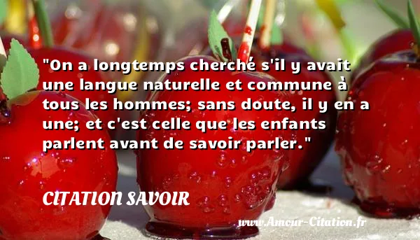 On a longtemps cherché s il y avait une langue naturelle et commune à tous les hommes; sans doute, il y en a une; et c est celle que les enfants parlent avant de savoir parler.  CITATION SAVOIR