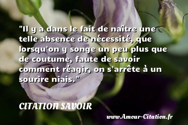 Il y a dans le fait de naître une telle absence de nécessité, que lorsqu on y songe un peu plus que de coutume, faute de savoir comment réagir, on s arrête à un sourire niais.  CITATION SAVOIR