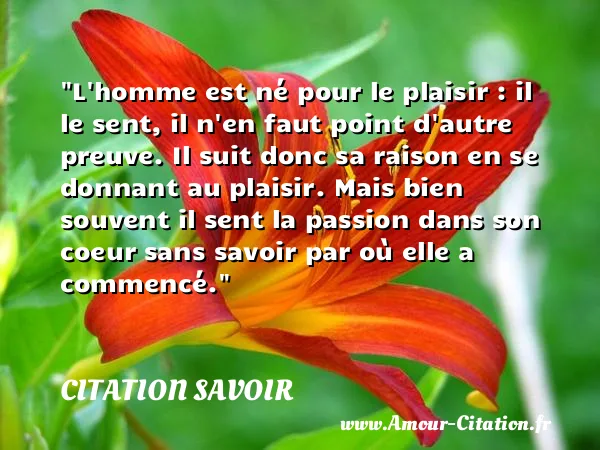 L homme est né pour le plaisir : il le sent, il n en faut point d autre preuve. Il suit donc sa raison en se donnant au plaisir. Mais bien souvent il sent la passion dans son coeur sans savoir par où elle a commencé.  CITATION SAVOIR