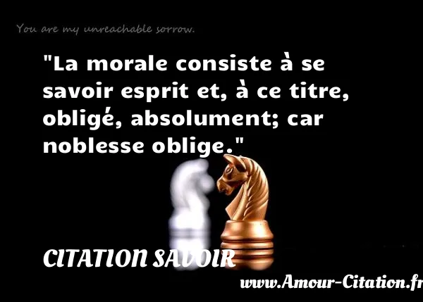 La morale consiste à se savoir esprit et, à ce titre, obligé, absolument; car noblesse oblige. CITATION SAVOIR