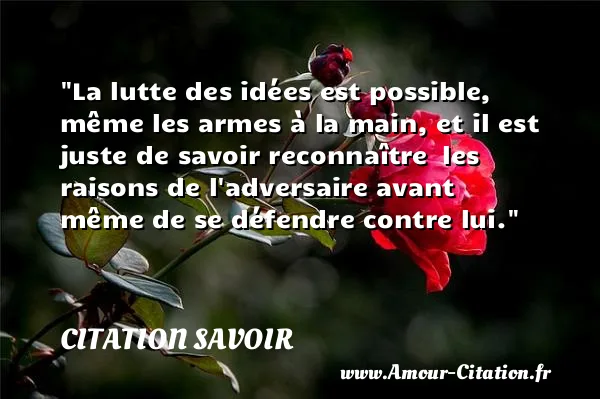 La lutte des idées est possible, même les armes à la main, et il est juste de savoir reconnaître  les raisons de l adversaire avant même de se défendre contre lui.  CITATION SAVOIR