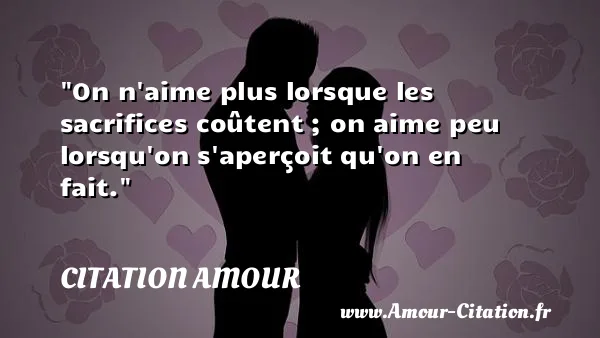 On n aime plus lorsque les sacrifices coûtent ; on aime peu lorsqu on s aperçoit qu on en fait.  CITATION AMOUR