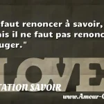  Il faut renoncer à savoir, mais il ne faut pas renoncer à juger.  CITATION SAVOIR