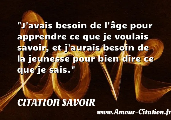 J avais besoin de l âge pour apprendre ce que je voulais savoir, et j aurais besoin de la jeunesse pour bien dire ce que je sais.  CITATION SAVOIR