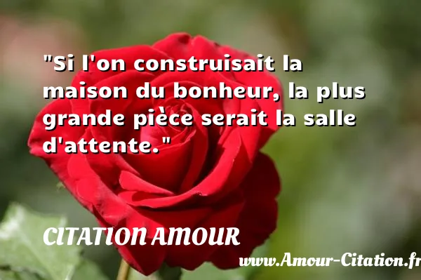 Si l on construisait la maison du bonheur, la plus grande pièce serait la salle d attente.  CITATION AMOUR