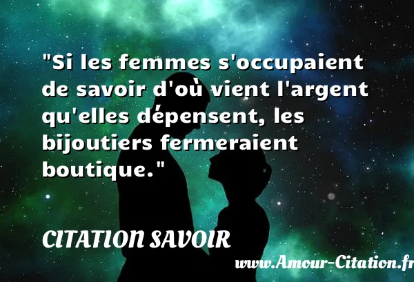 Si les femmes s occupaient de savoir d où vient l argent qu elles dépensent, les bijoutiers fermeraient boutique. CITATION SAVOIR