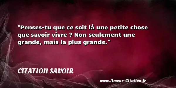 Penses-tu que ce soit là une petite chose que savoir vivre ? Non seulement une grande, mais la plus grande. CITATION SAVOIR