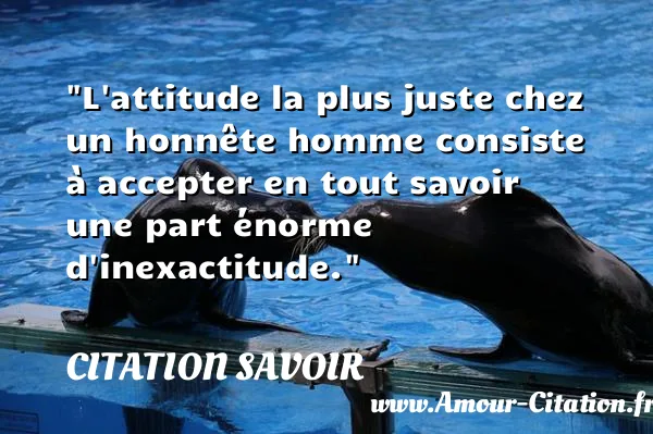 L attitude la plus juste chez un honnête homme consiste à accepter en tout savoir une part énorme d inexactitude.  CITATION SAVOIR
