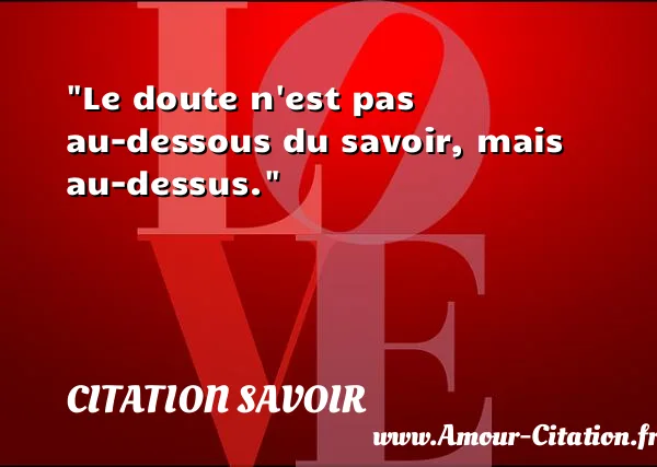 Le doute n est pas au-dessous du savoir, mais au-dessus. CITATION SAVOIR