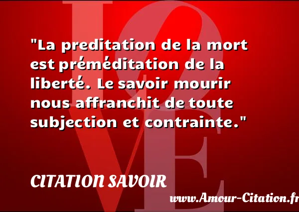 La preditation de la mort est préméditation de la liberté. Le savoir mourir nous affranchit de toute subjection et contrainte.  CITATION SAVOIR