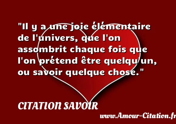 Il y a une joie élémentaire de l univers, que l on assombrit chaque fois que l on prétend être quelqu un, ou savoir quelque chose.  CITATION SAVOIR