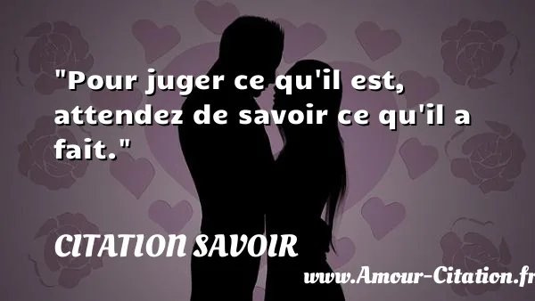 Pour juger ce qu il est, attendez de savoir ce qu il a fait.  CITATION SAVOIR