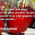  Moi, je ne joue pas pour gagner ou pour perdre. Je joue pour savoir si je vais gagner ou si je vais perdre.  CITATION SAVOIR