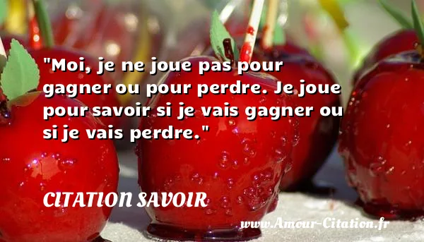 Moi, je ne joue pas pour gagner ou pour perdre. Je joue pour savoir si je vais gagner ou si je vais perdre. CITATION SAVOIR